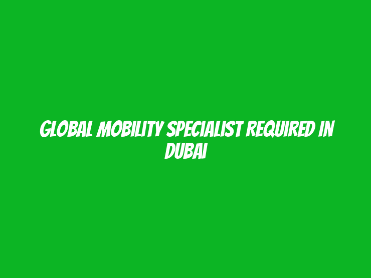 Global Mobility Specialist Required in Dubai