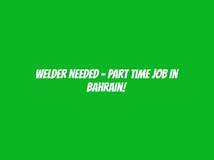 Welder Needed - Part Time Job In Bahrain!