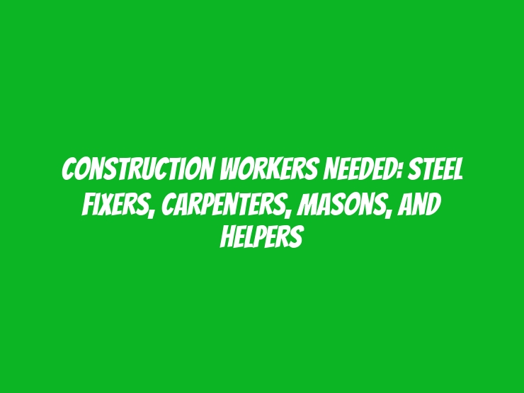 Construction Workers Needed: Steel Fixers, Carpenters, Masons, and Helpers