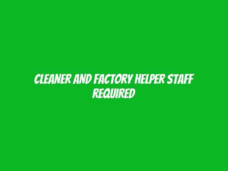 CLEANER AND FACTORY HELPER STAFF REQUIRED