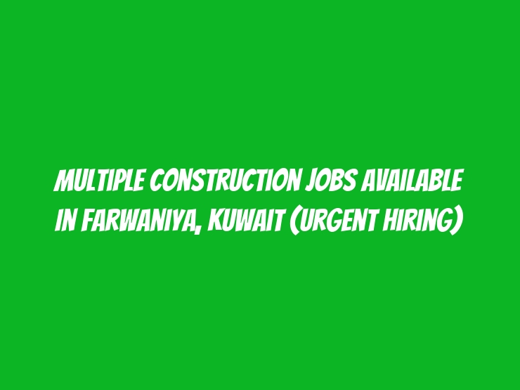 Multiple Construction Jobs Available in Farwaniya, Kuwait (Urgent Hiring)