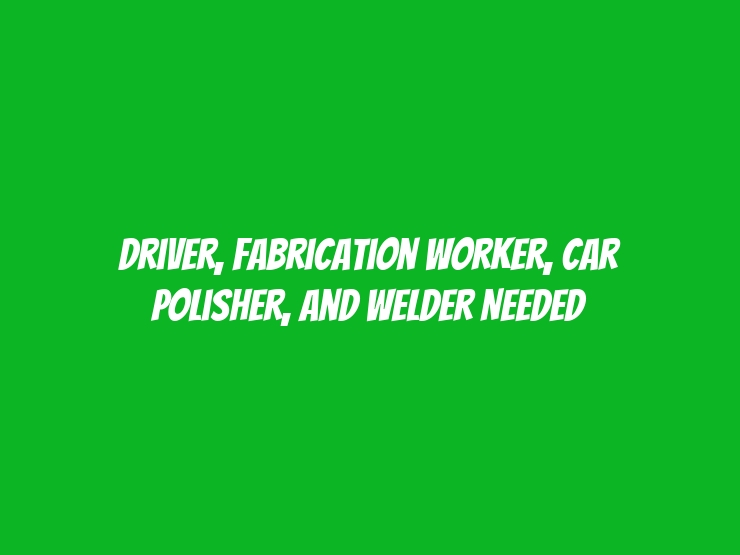 driver, fabrication worker, car polisher, and welder Needed