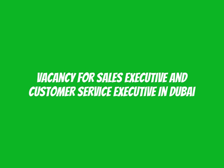 Vacancy for Sales Executive and Customer Service Executive In Dubai