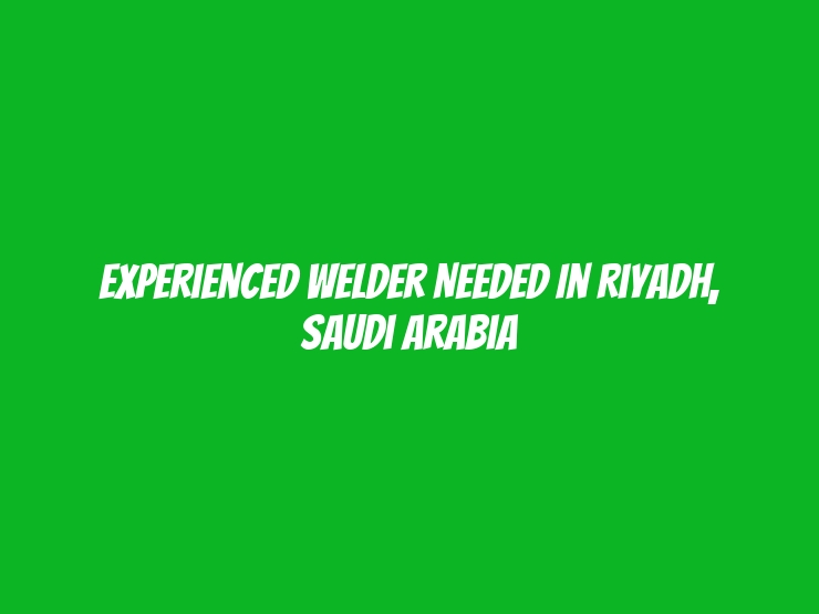 Experienced Welder Needed in Riyadh, Saudi Arabia