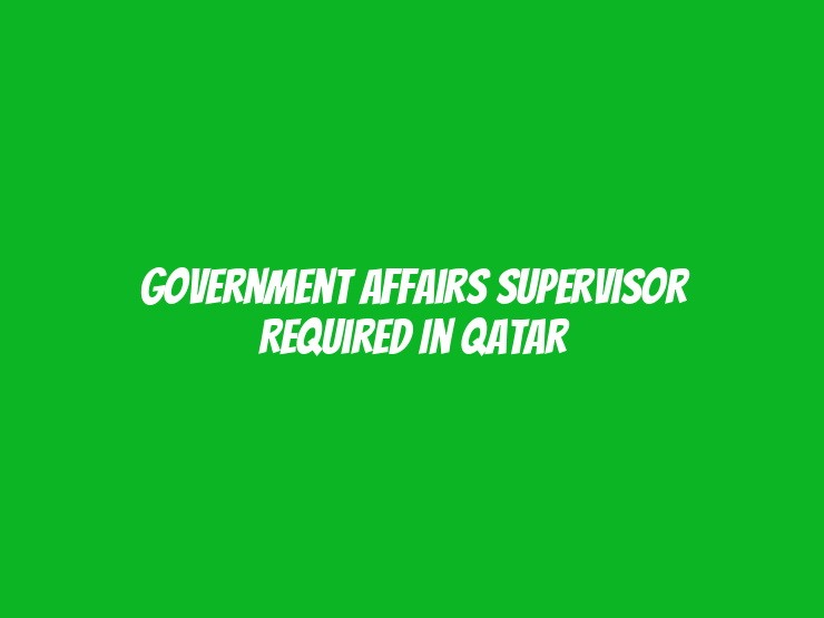 Government Affairs Supervisor Required in Qatar