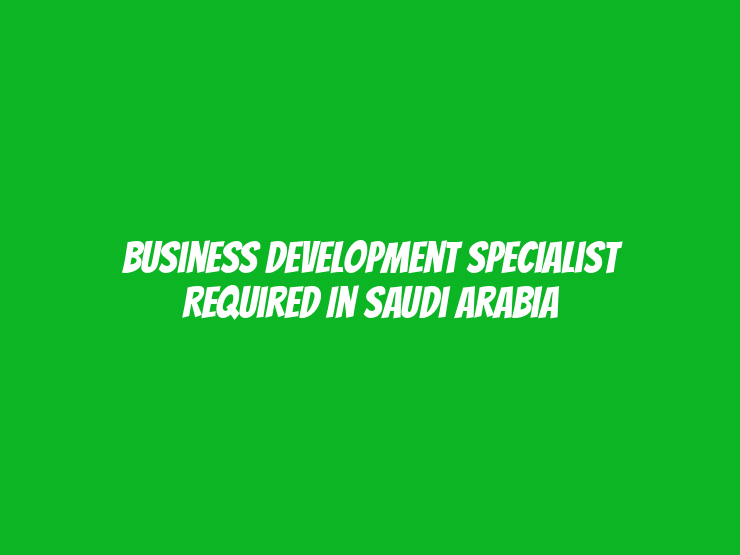 Business Development Specialist Required in Saudi Arabia