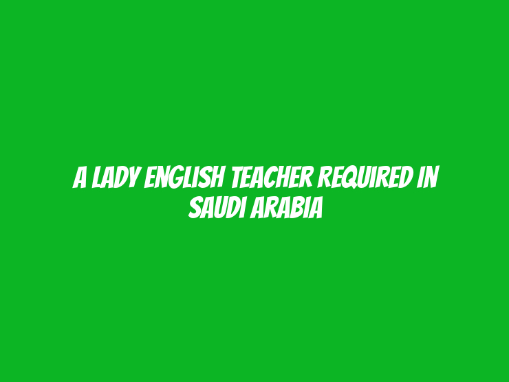 A lady English teacher Required in Saudi Arabia