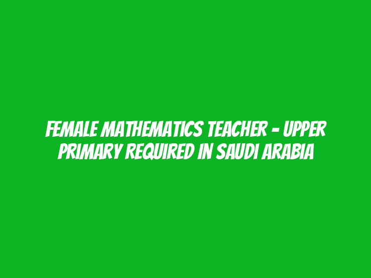 Female Mathematics Teacher – Upper Primary Required in Saudi Arabia