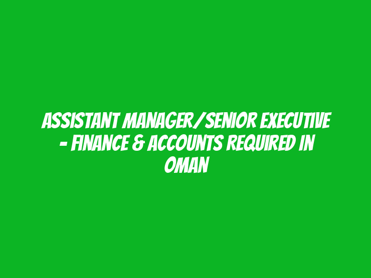 Assistant Manager/Senior Executive - Finance & Accounts Required in Oman