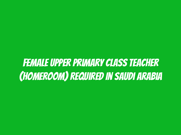 Female Upper Primary Class Teacher (Homeroom) Required in Saudi Arabia