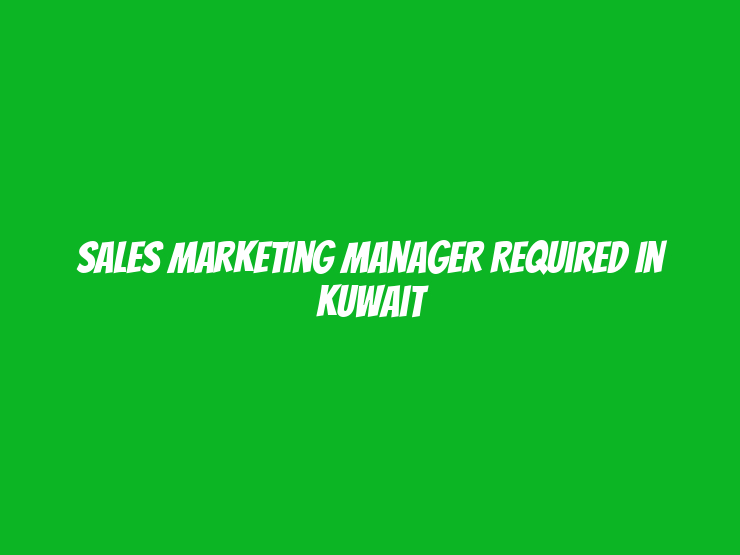 Sales Marketing Manager Required in Kuwait