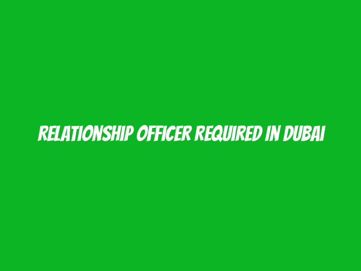 Relationship Officer Required in Dubai