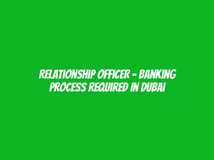 Relationship Officer - Banking Process Required in Dubai