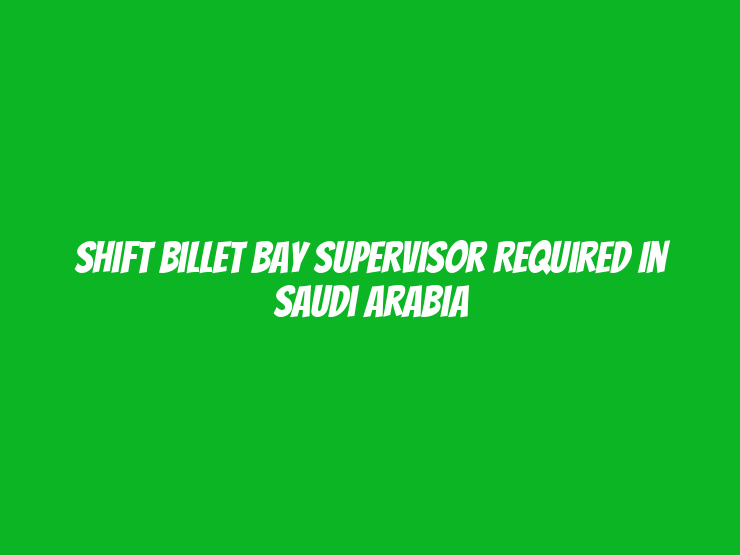 Shift Billet Bay Supervisor Required in Saudi Arabia