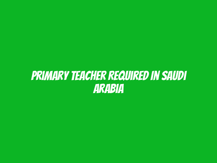 Primary Teacher Required in Saudi Arabia