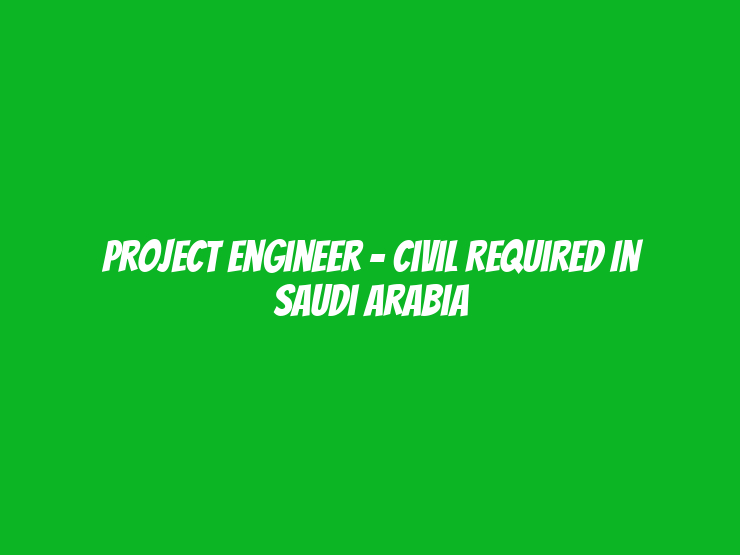 Project Engineer - Civil Required in Saudi Arabia