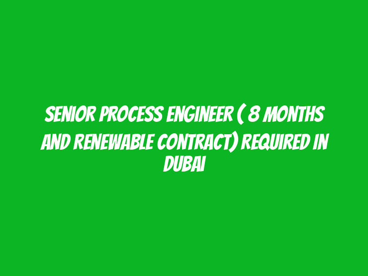 Senior Process Engineer ( 8 months and renewable contract) Required in Dubai