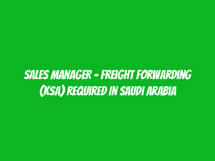 Sales Manager – Freight Forwarding (KSA) Required in Saudi Arabia