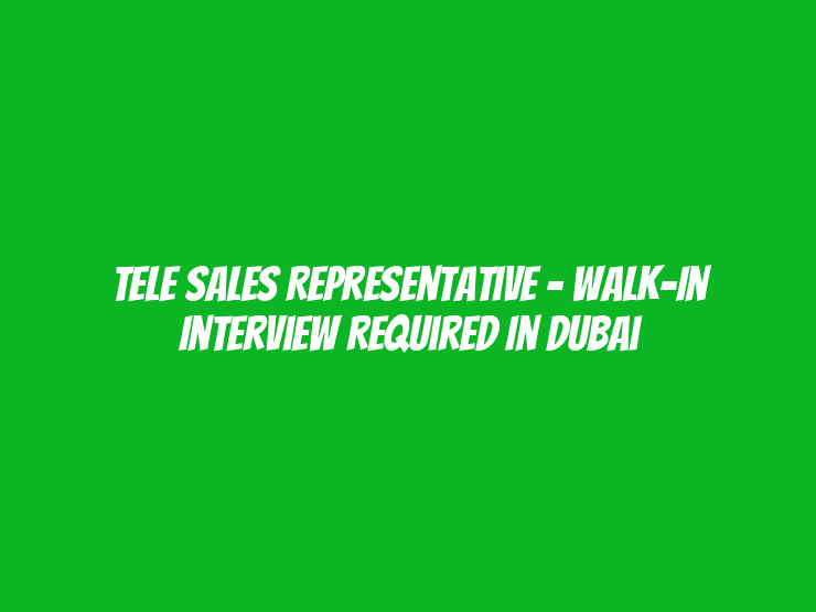 Tele Sales Representative – Walk-In Interview Required in Dubai