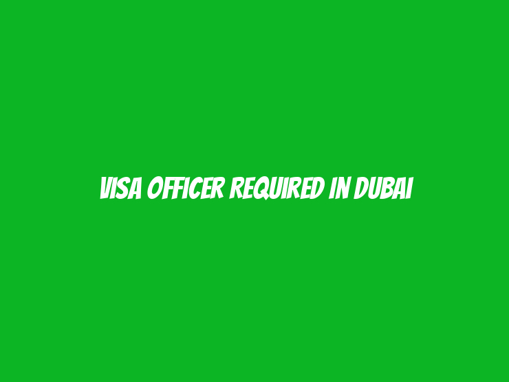 Visa Officer Required in Dubai