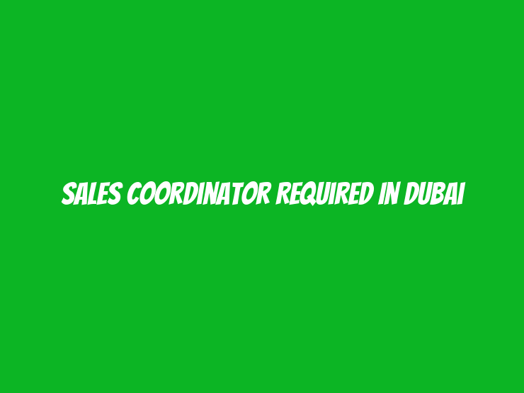 Sales Coordinator Required in Dubai