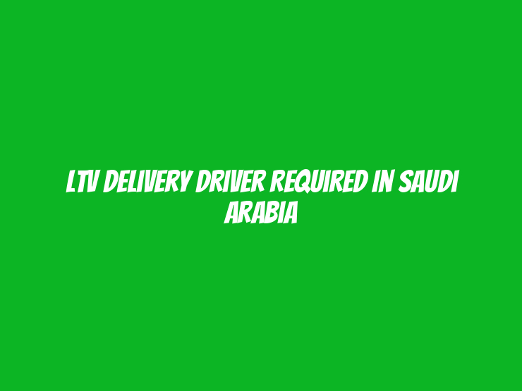 LTV Delivery Driver Required in Saudi Arabia