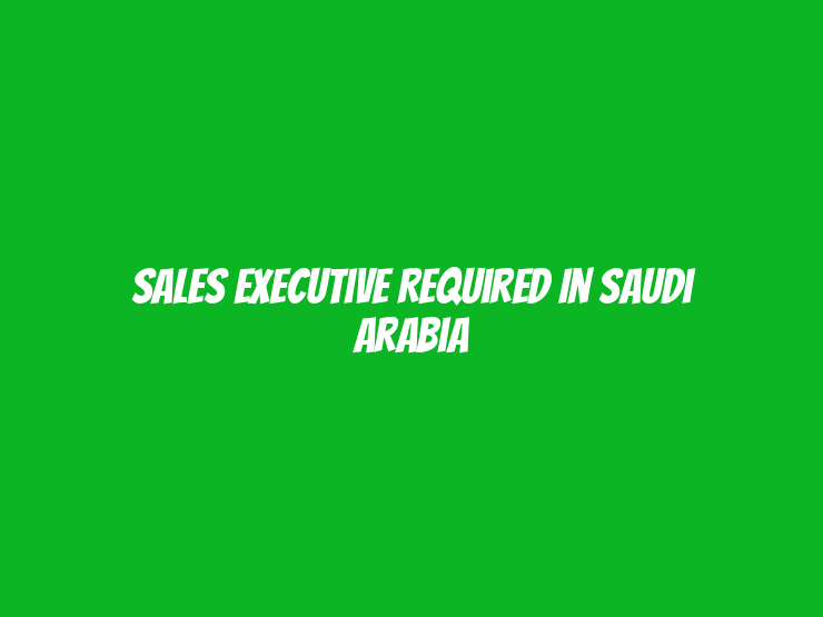 Sales Executive Required in Saudi Arabia