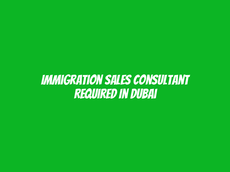 Immigration Sales Consultant Required in Dubai